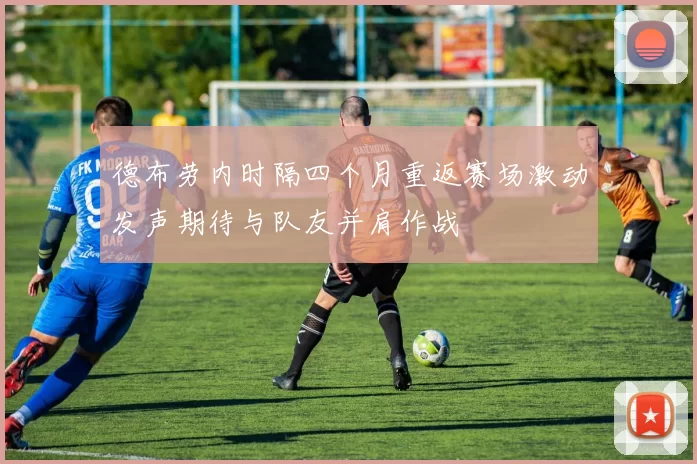 德布劳内时隔四个月重返赛场激动发声期待与队友并肩作战