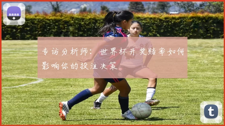 专访分析师：世界杯开奖赔率如何影响你的投注决策