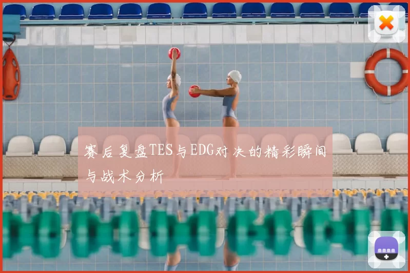 赛后复盘TES与EDG对决的精彩瞬间与战术分析