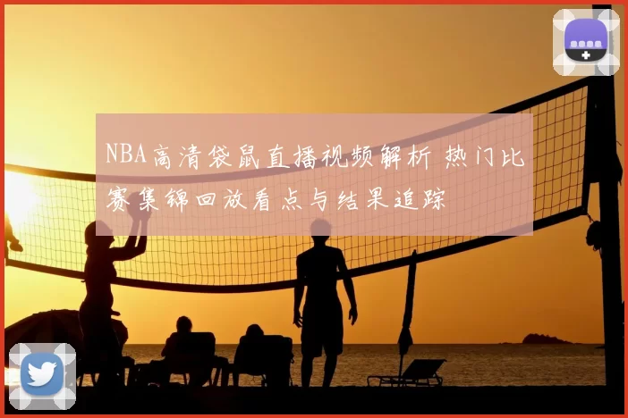 NBA高清袋鼠直播视频解析 热门比赛集锦回放看点与结果追踪
