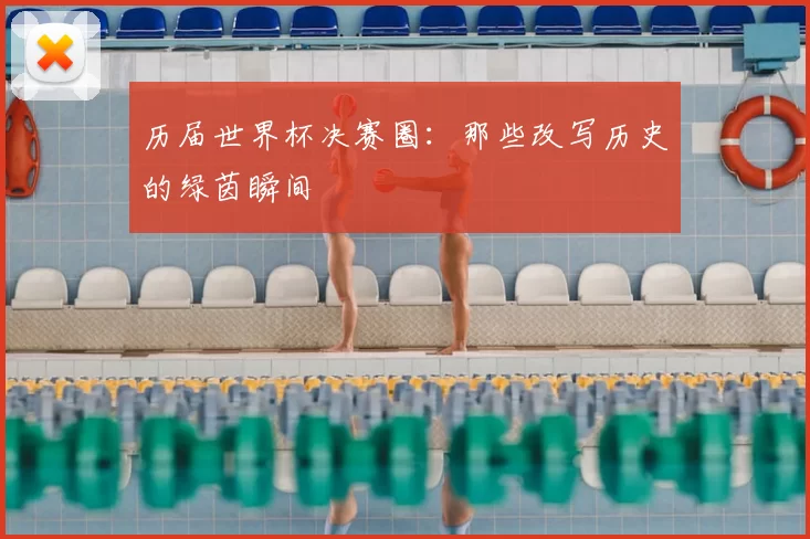 历届世界杯决赛圈：那些改写历史的绿茵瞬间