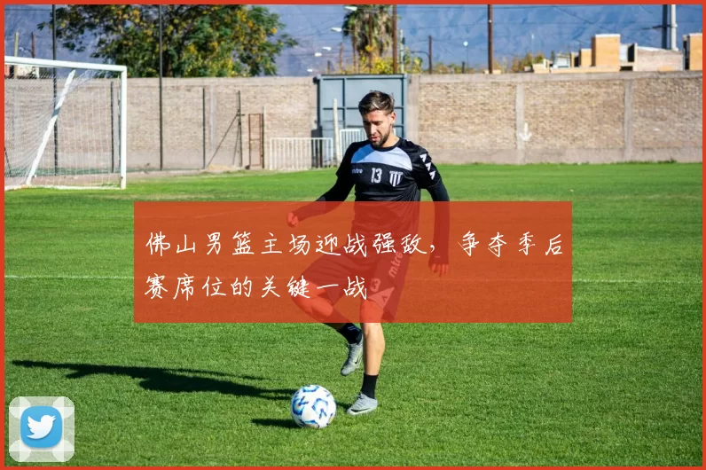 佛山男篮主场迎战强敌，争夺季后赛席位的关键一战