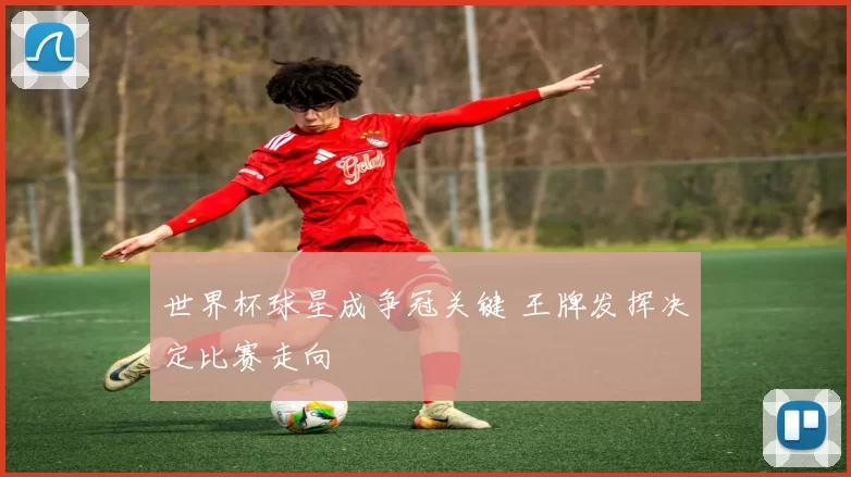 世界杯球星成争冠关键 王牌发挥决定比赛走向