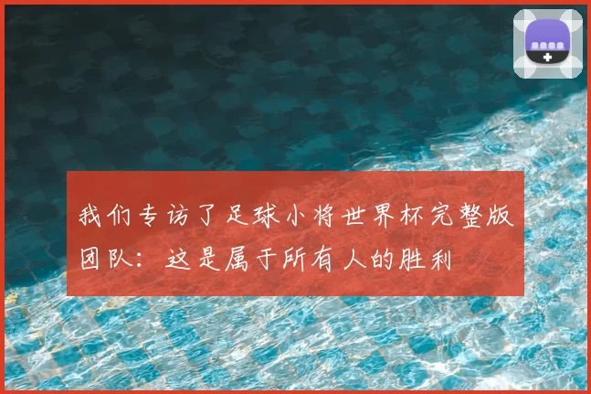 我们专访了足球小将世界杯完整版团队：这是属于所有人的胜利