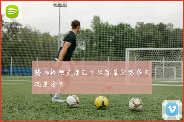 腾讯视频直播西甲联赛最新赛事及观看方法