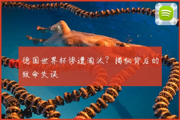 德国世界杯惨遭淘汰？揭秘背后的致命失误