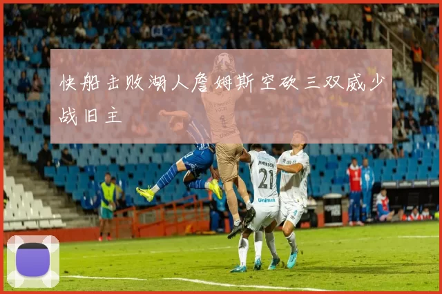 快船击败湖人詹姆斯空砍三双威少战旧主