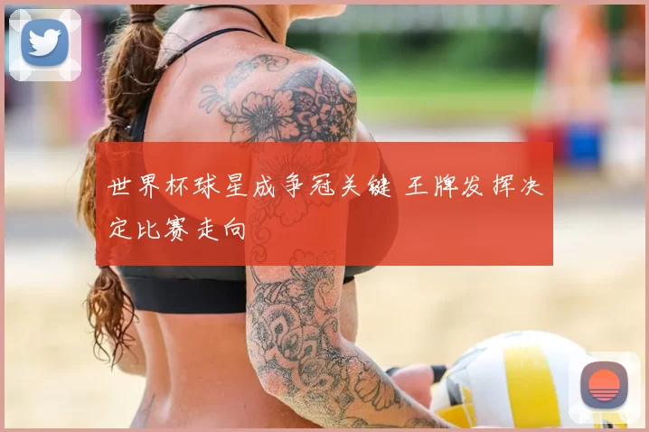 世界杯球星成争冠关键 王牌发挥决定比赛走向