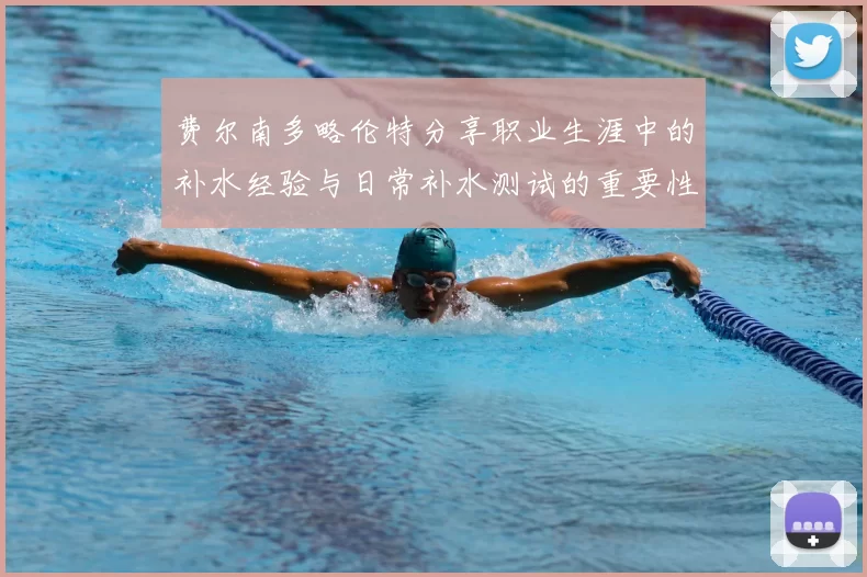 费尔南多略伦特分享职业生涯中的补水经验与日常补水测试的重要性