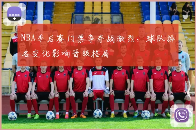 NBA季后赛门票争夺战激烈，球队排名变化影响晋级格局