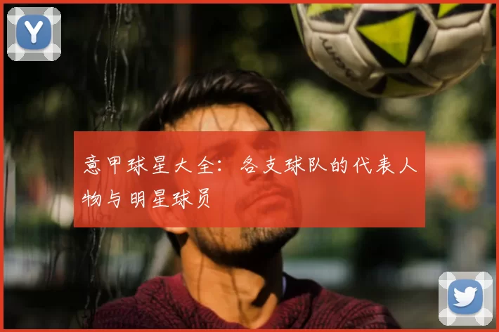 意甲球星大全：各支球队的代表人物与明星球员