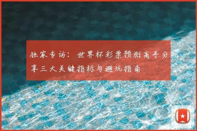 独家专访：世界杯彩票预测高手分享三大关键指标与避坑指南