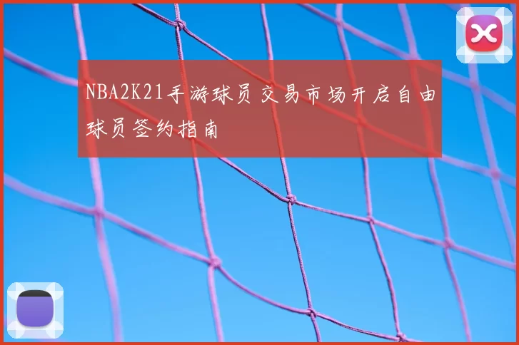 NBA2K21手游球员交易市场开启自由球员签约指南