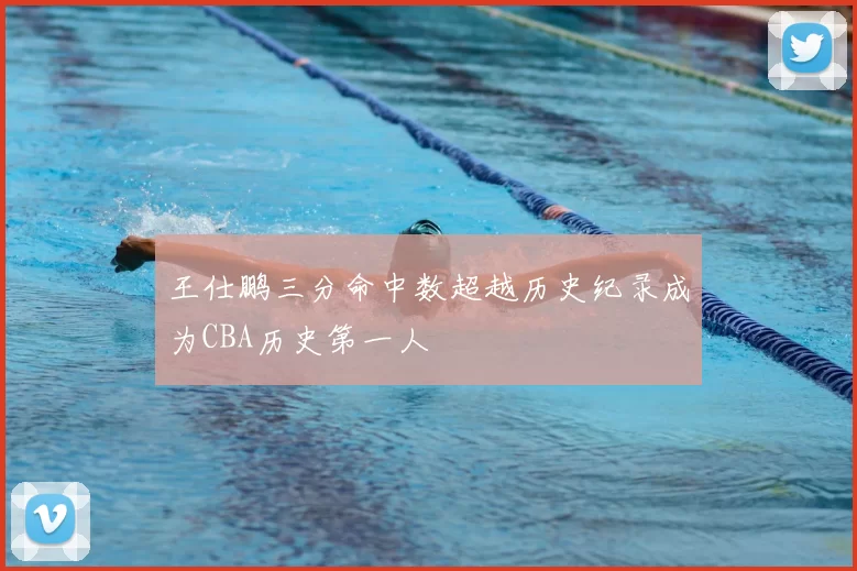 王仕鹏三分命中数超越历史纪录成为CBA历史第一人