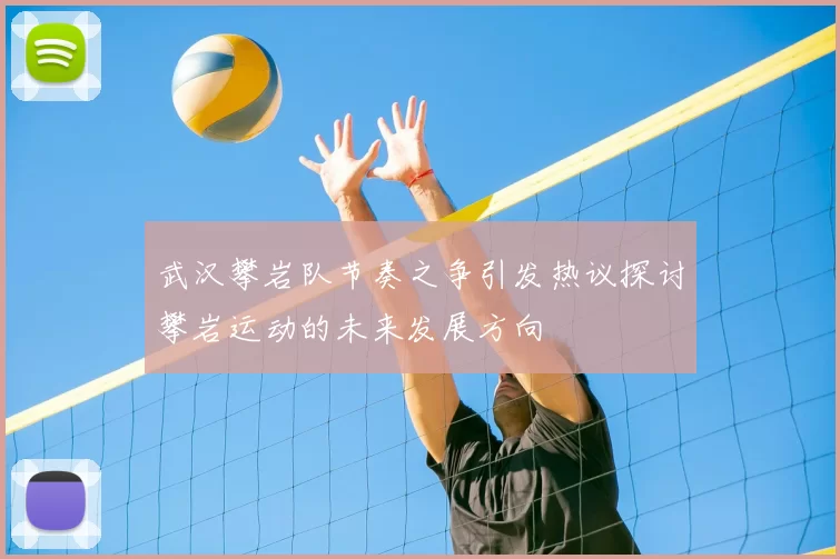 武汉攀岩队节奏之争引发热议探讨攀岩运动的未来发展方向