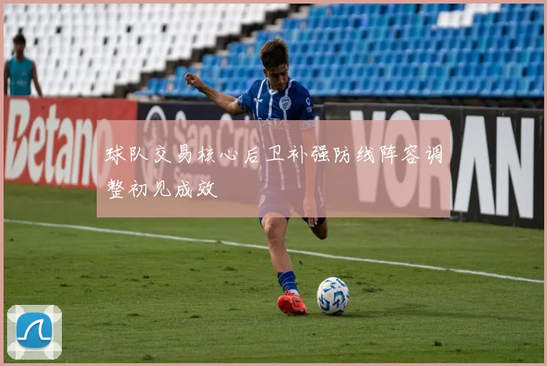球队交易核心后卫补强防线阵容调整初见成效