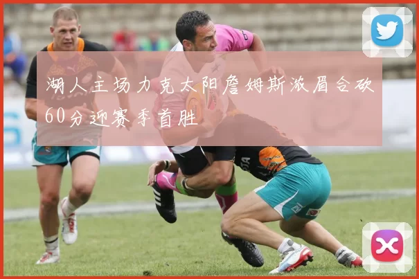 湖人主场力克太阳詹姆斯浓眉合砍60分迎赛季首胜
