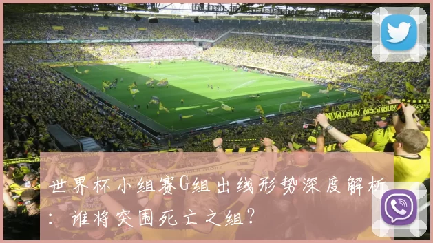 世界杯小组赛G组出线形势深度解析:谁将突围死亡之组?