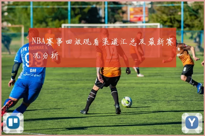 NBA赛事回放观看渠道汇总及最新赛况分析