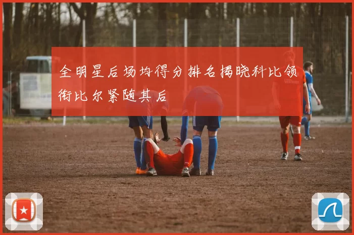 全明星后场均得分排名揭晓科比领衔比尔紧随其后