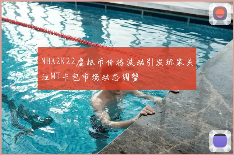NBA2K22虚拟币价格波动引发玩家关注MT卡包市场动态调整