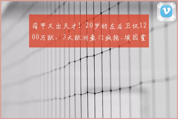 荷甲又出天才！20岁的左后卫仅1200万欧，3大欧洲豪门疯抢_埃因霍温_马茨·罗茨_特温特