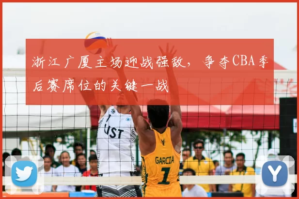 浙江广厦主场迎战强敌，争夺CBA季后赛席位的关键一战