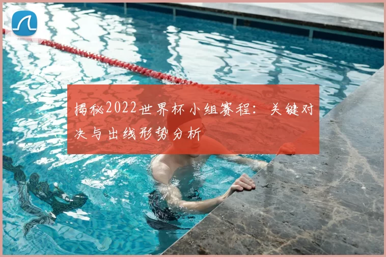 揭秘2022世界杯小组赛程：关键对决与出线形势分析
