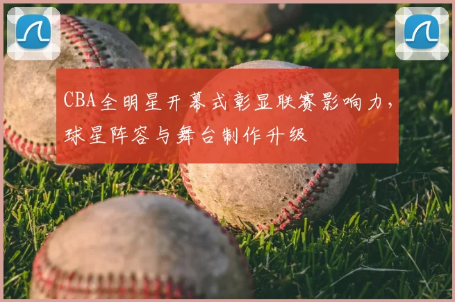 CBA全明星开幕式彰显联赛影响力,球星阵容与舞台制作升级