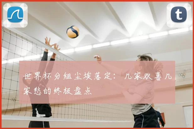 世界杯分组尘埃落定：几家欢喜几家愁的终极盘点
