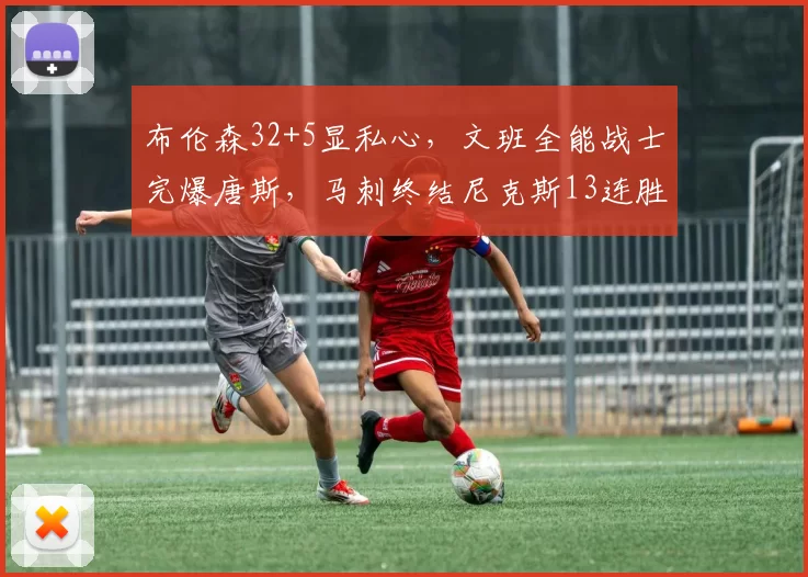 布伦森32+5显私心，文班全能战士完爆唐斯，马刺终结尼克斯13连胜