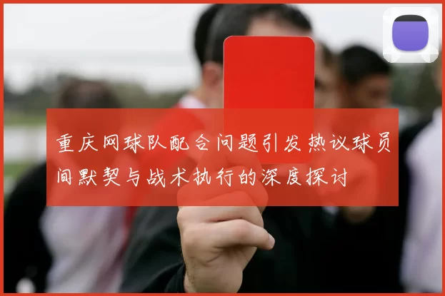 重庆网球队配合问题引发热议球员间默契与战术执行的深度探讨