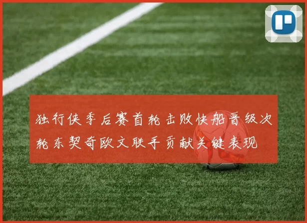 独行侠季后赛首轮击败快船晋级次轮东契奇欧文联手贡献关键表现