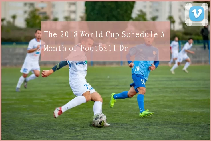 The 2018 World Cup Schedule A Month of Football Dr
