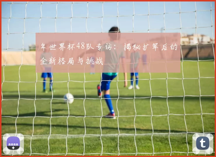 年世界杯48队专访：揭秘扩军后的全新格局与挑战