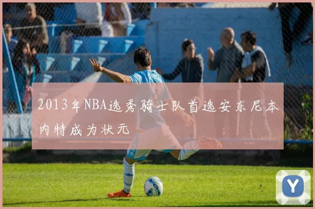 2013年NBA选秀骑士队首选安东尼本内特成为状元