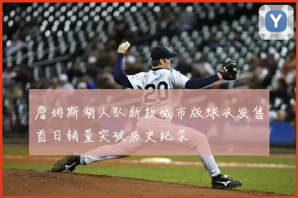 詹姆斯湖人队新款城市版球衣发售首日销量突破历史纪录