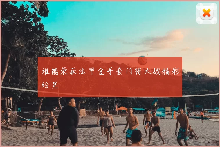 谁能荣获法甲金手套门将大战精彩纷呈