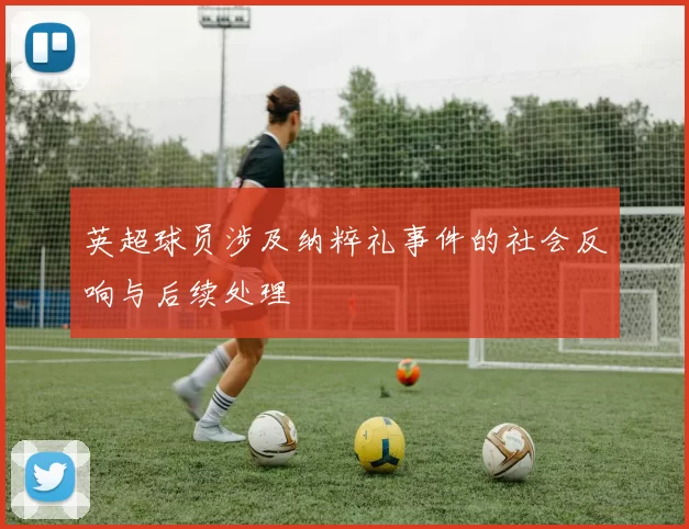 英超球员涉及纳粹礼事件的社会反响与后续处理