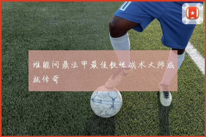 谁能问鼎法甲最佳教练战术大师成就传奇