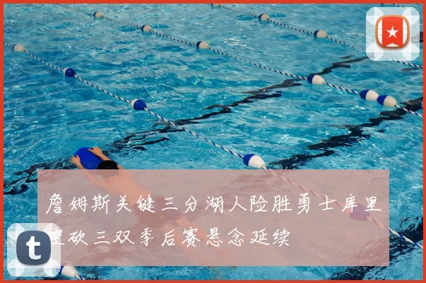 詹姆斯关键三分湖人险胜勇士库里空砍三双季后赛悬念延续