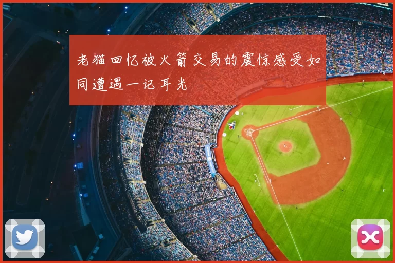 老猫回忆被火箭交易的震惊感受如同遭遇一记耳光