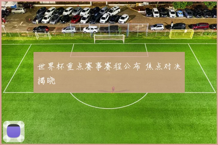 世界杯重点赛事赛程公布 焦点对决揭晓