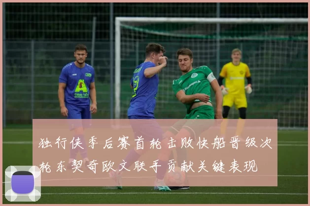 独行侠季后赛首轮击败快船晋级次轮东契奇欧文联手贡献关键表现