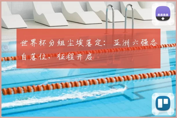 世界杯分组尘埃落定：亚洲六强各自落位，征程开启