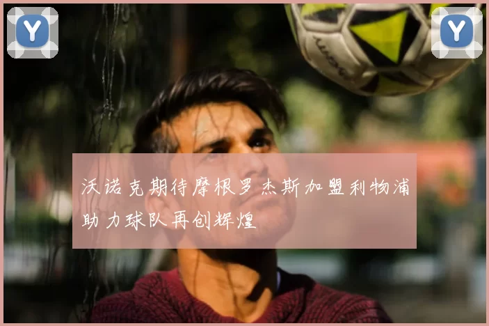 沃诺克期待摩根罗杰斯加盟利物浦助力球队再创辉煌