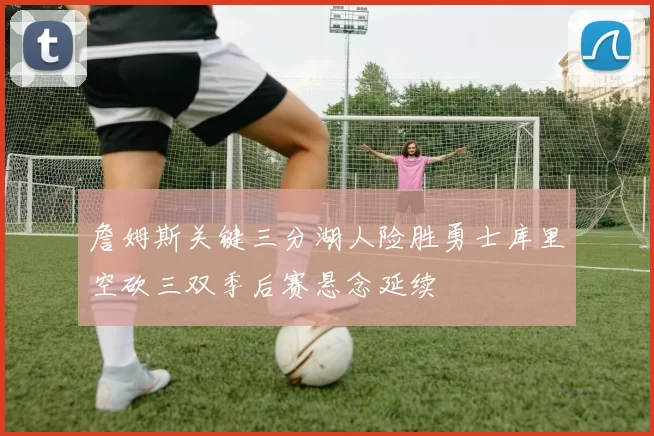 詹姆斯关键三分湖人险胜勇士库里空砍三双季后赛悬念延续