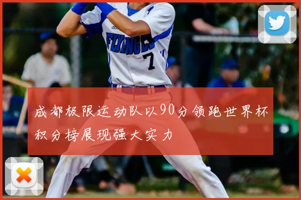 成都极限运动队以90分领跑世界杯积分榜展现强大实力