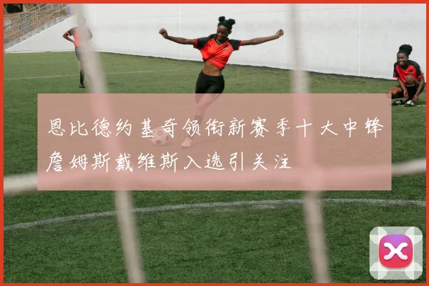 恩比德约基奇领衔新赛季十大中锋詹姆斯戴维斯入选引关注