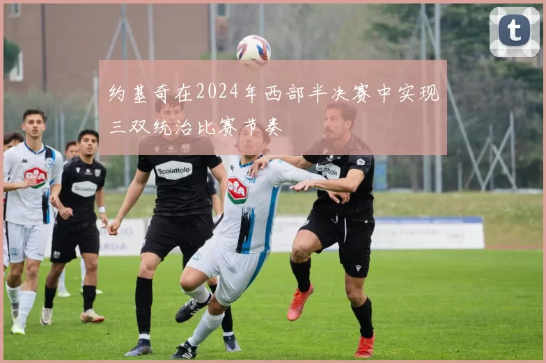 约基奇在2024年西部半决赛中实现三双统治比赛节奏